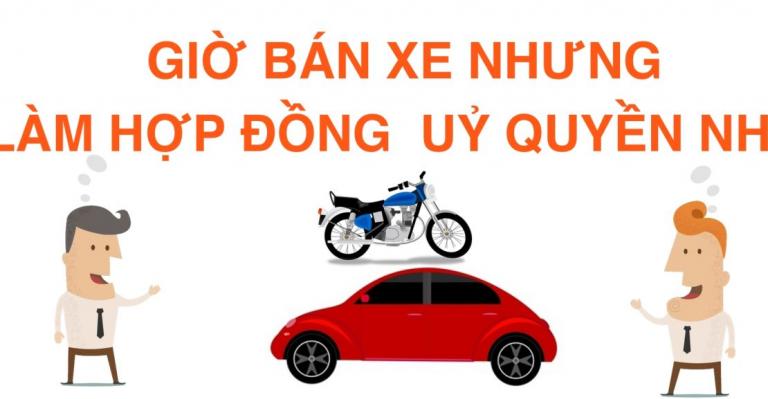 KHI MUA BÁN XE CŨ CÓ THỂ LÀM HỢP ĐỒNG ỦY QUYỀN THAY VÌ HỢP ĐỒNG MUA BÁN